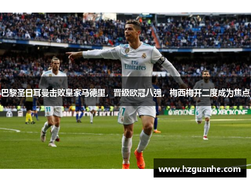巴黎圣日耳曼击败皇家马德里，晋级欧冠八强，梅西梅开二度成为焦点