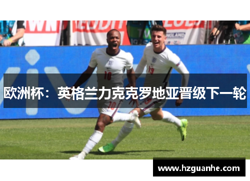 欧洲杯：英格兰力克克罗地亚晋级下一轮