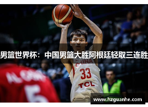 男篮世界杯：中国男篮大胜阿根廷轻取三连胜