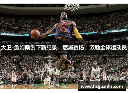大卫-詹姆斯创下新纪录，燃爆赛场，激励全体运动员