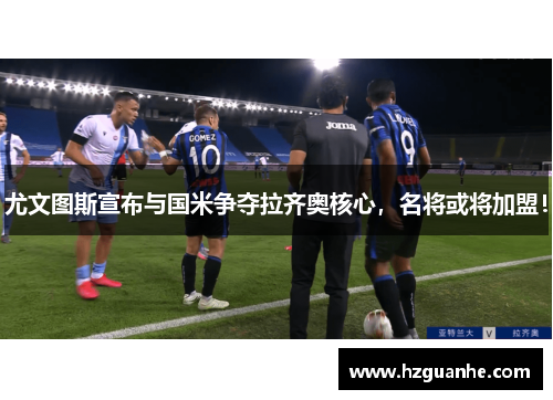尤文图斯宣布与国米争夺拉齐奥核心，名将或将加盟！