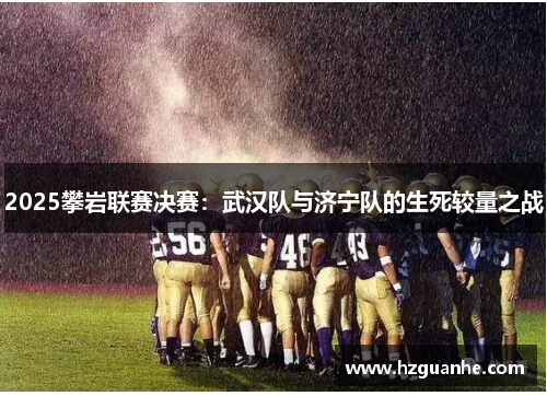 2025攀岩联赛决赛：武汉队与济宁队的生死较量之战