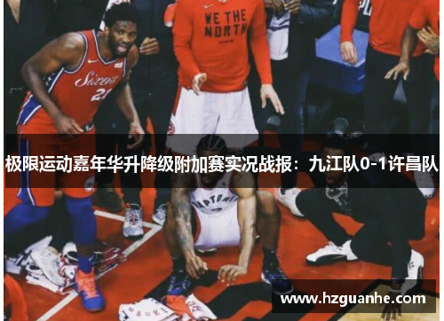 极限运动嘉年华升降级附加赛实况战报：九江队0-1许昌队