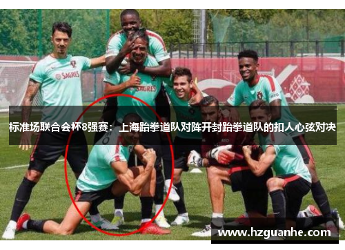 标准场联合会杯8强赛：上海跆拳道队对阵开封跆拳道队的扣人心弦对决