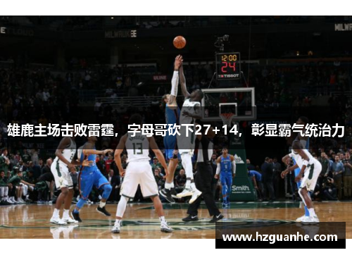 雄鹿主场击败雷霆，字母哥砍下27+14，彰显霸气统治力
