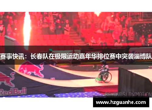 赛事快讯：长春队在极限运动嘉年华排位赛中突袭淄博队
