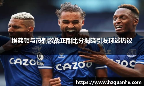埃弗顿与热刺激战正酣比分揭晓引发球迷热议