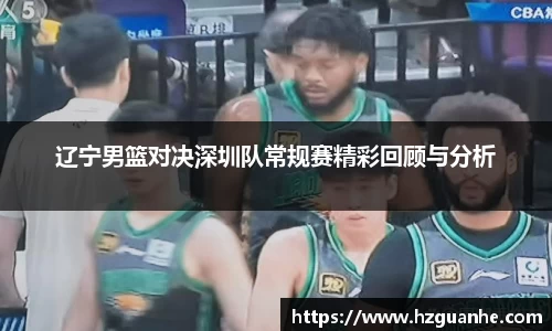 辽宁男篮对决深圳队常规赛精彩回顾与分析