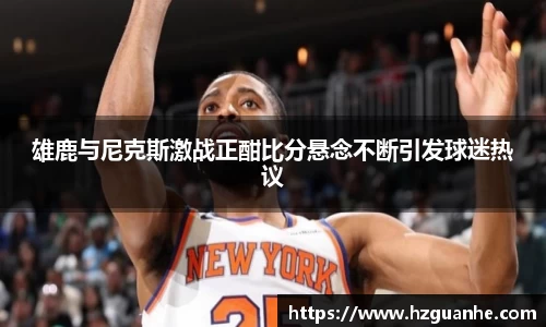 雄鹿与尼克斯激战正酣比分悬念不断引发球迷热议